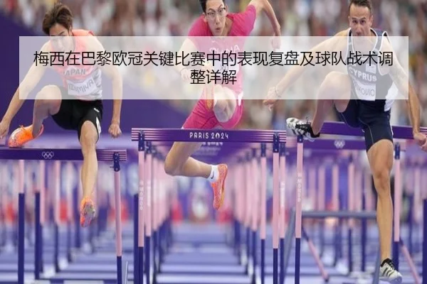 梅西在巴黎欧冠关键比赛中的表现复盘及球队战术调整详解